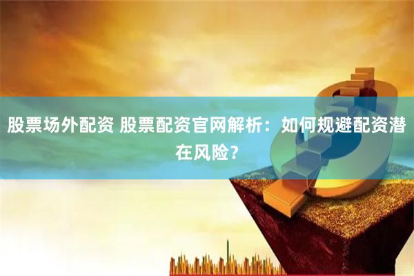 股票场外配资 股票配资官网解析：如何规避配资潜在风险？