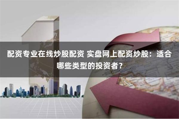 配资专业在线炒股配资 实盘网上配资炒股：适合哪些类型的投资者？