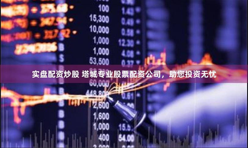 实盘配资炒股 塔城专业股票配资公司，助您投资无忧