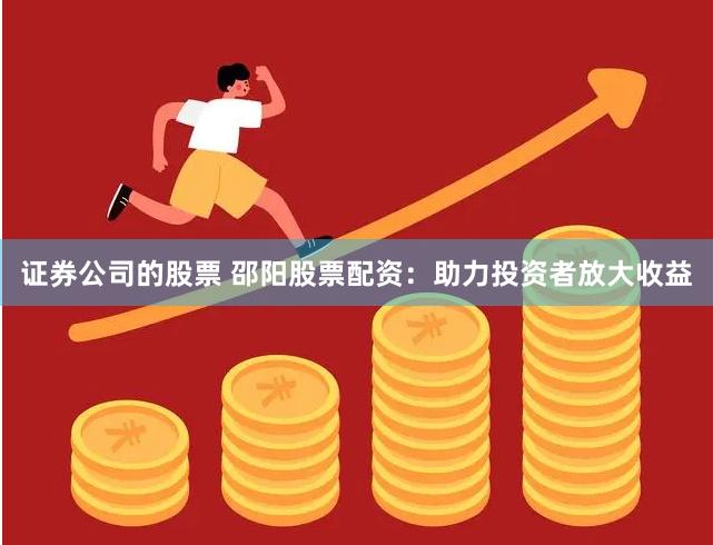 证券公司的股票 邵阳股票配资：助力投资者放大收益