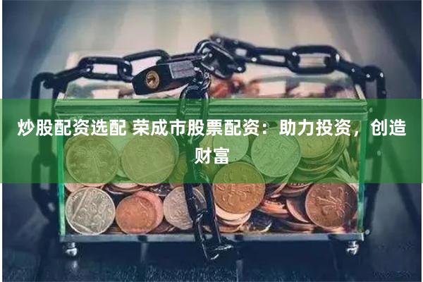 炒股配资选配 荣成市股票配资：助力投资，创造财富