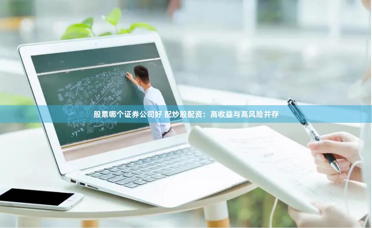 股票哪个证券公司好 配炒股配资：高收益与高风险并存