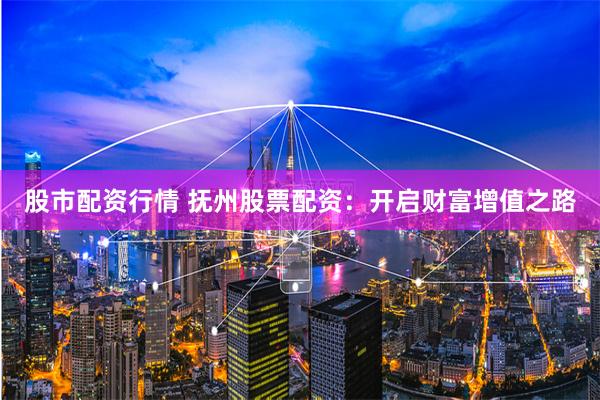股市配资行情 抚州股票配资：开启财富增值之路