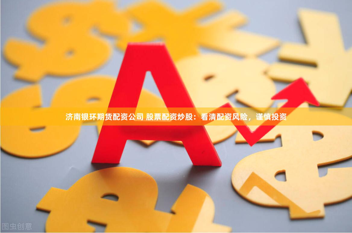 济南银环期货配资公司 股票配资炒股：看清配资风险，谨慎投资