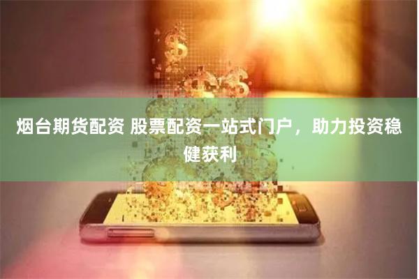 烟台期货配资 股票配资一站式门户，助力投资稳健获利