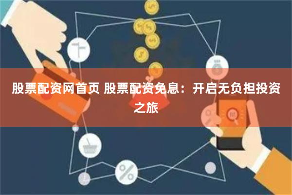股票配资网首页 股票配资免息：开启无负担投资之旅