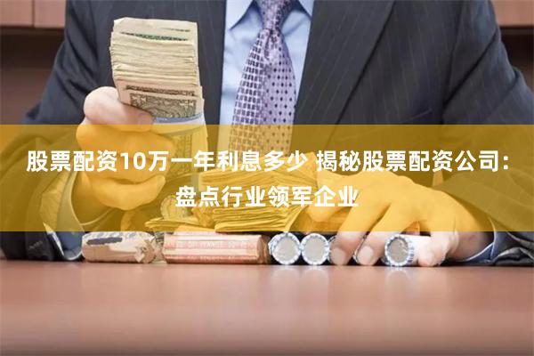 股票配资10万一年利息多少 揭秘股票配资公司：盘点行业领军企业