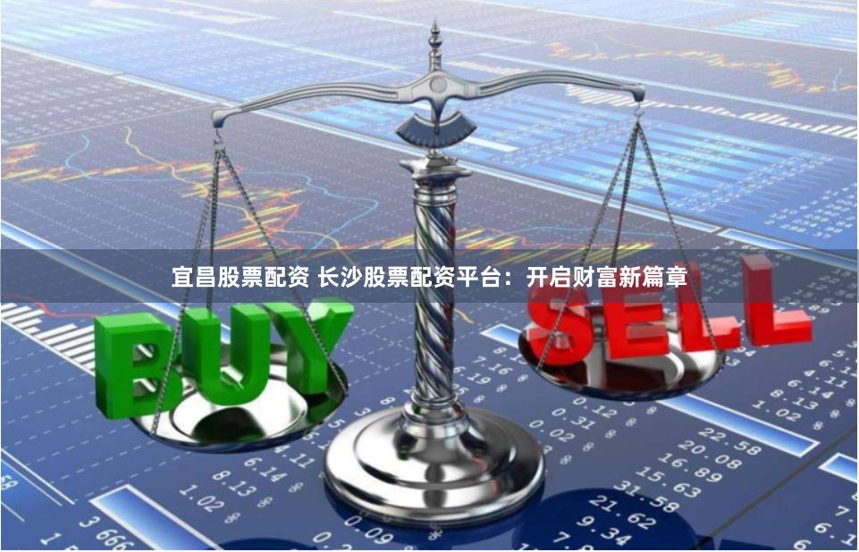 宜昌股票配资 长沙股票配资平台：开启财富新篇章