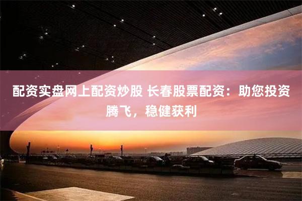 配资实盘网上配资炒股 长春股票配资：助您投资腾飞，稳健获利
