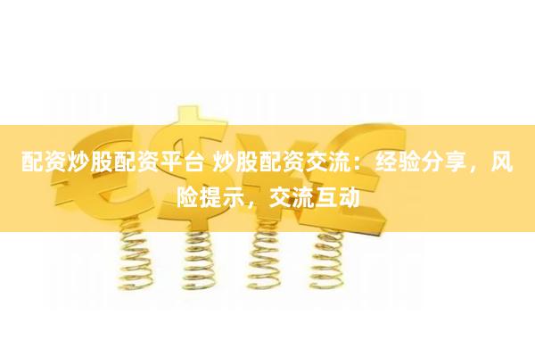 配资炒股配资平台 炒股配资交流：经验分享，风险提示，交流互动