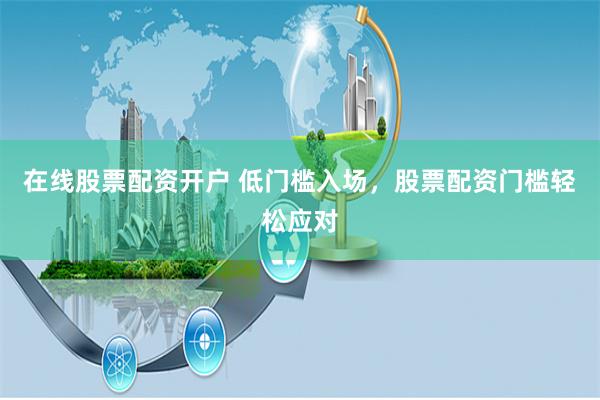 在线股票配资开户 低门槛入场，股票配资门槛轻松应对