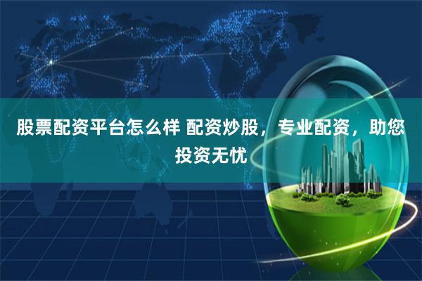 股票配资平台怎么样 配资炒股，专业配资，助您投资无忧