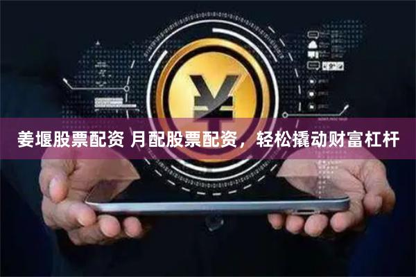 姜堰股票配资 月配股票配资，轻松撬动财富杠杆