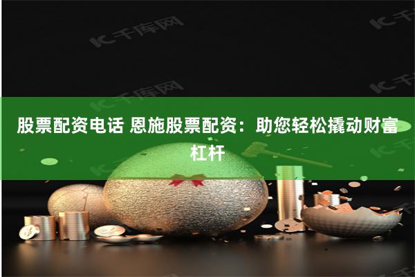 股票配资电话 恩施股票配资：助您轻松撬动财富杠杆