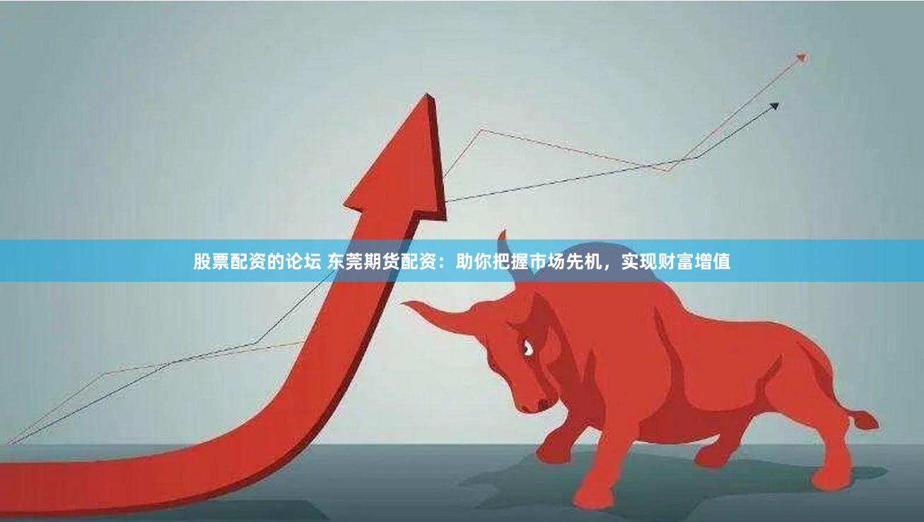 股票配资的论坛 东莞期货配资：助你把握市场先机，实现财富增值