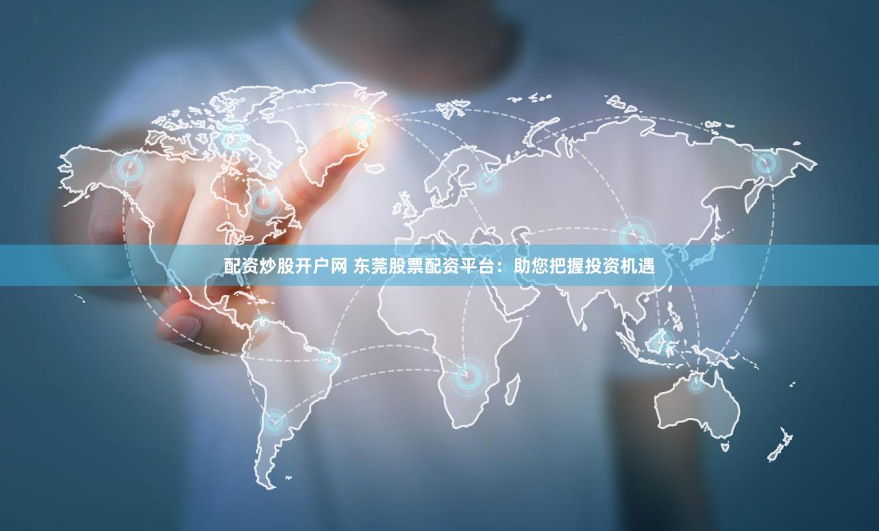 配资炒股开户网 东莞股票配资平台：助您把握投资机遇