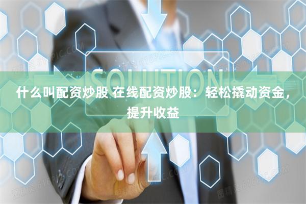 什么叫配资炒股 在线配资炒股：轻松撬动资金，提升收益