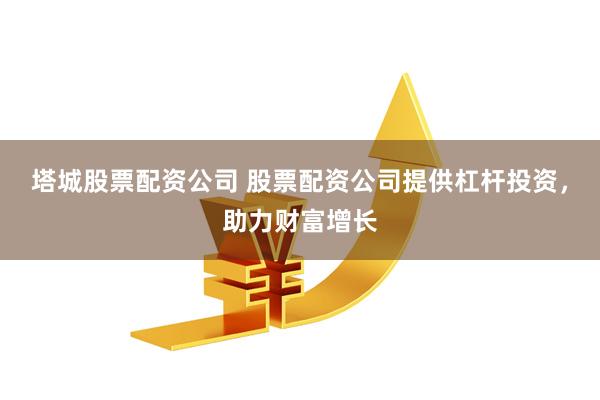 塔城股票配资公司 股票配资公司提供杠杆投资，助力财富增长