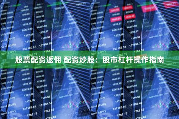 股票配资返佣 配资炒股：股市杠杆操作指南