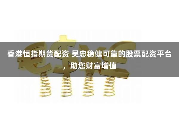 香港恒指期货配资 吴忠稳健可靠的股票配资平台，助您财富增值
