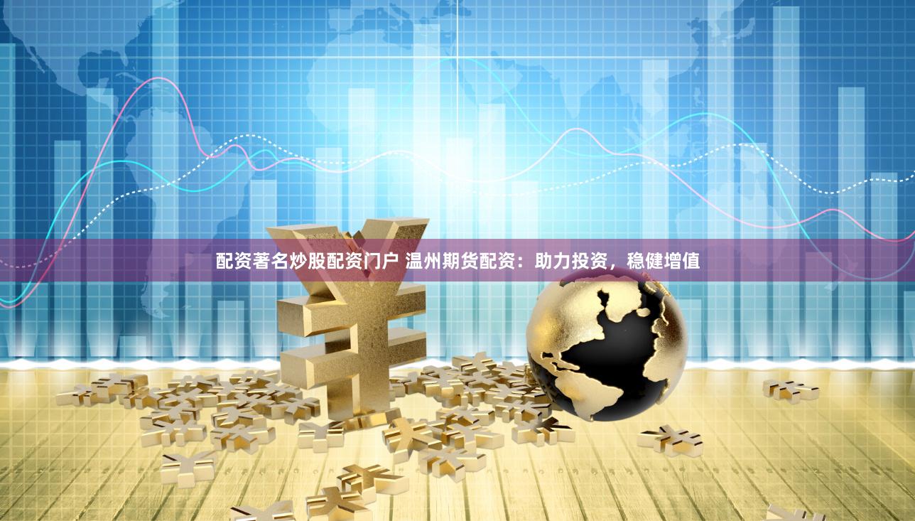 配资著名炒股配资门户 温州期货配资：助力投资，稳健增值