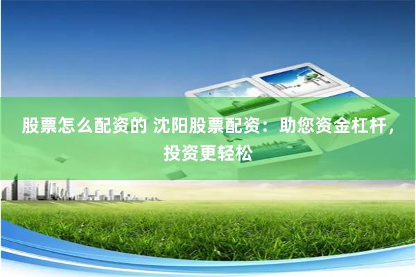 股票怎么配资的 沈阳股票配资：助您资金杠杆，投资更轻松