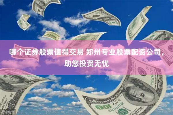 哪个证券股票值得交易 郑州专业股票配资公司，助您投资无忧