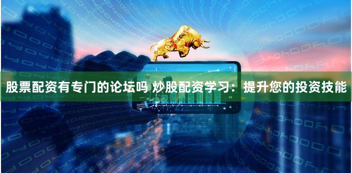 股票配资有专门的论坛吗 炒股配资学习：提升您的投资技能