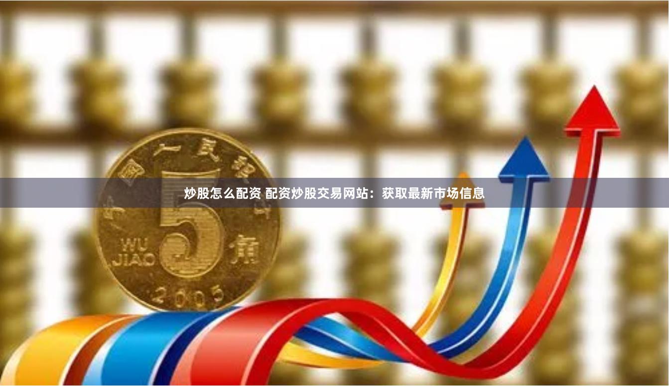 炒股怎么配资 配资炒股交易网站：获取最新市场信息