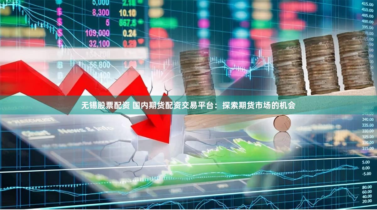 无锡股票配资 国内期货配资交易平台：探索期货市场的机会
