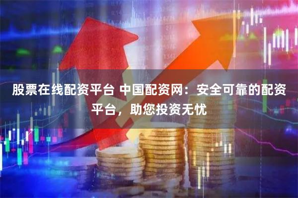 股票在线配资平台 中国配资网：安全可靠的配资平台，助您投资无忧