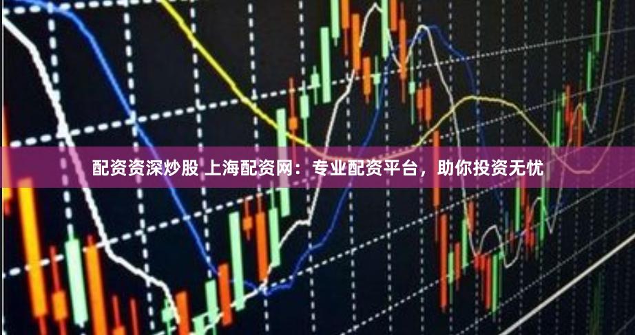 配资资深炒股 上海配资网：专业配资平台，助你投资无忧