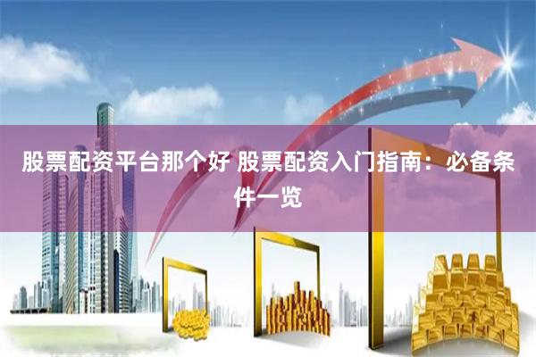 股票配资平台那个好 股票配资入门指南：必备条件一览