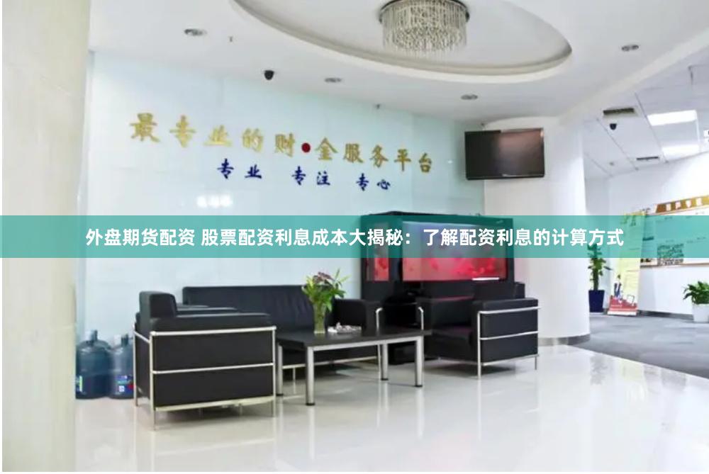 外盘期货配资 股票配资利息成本大揭秘：了解配资利息的计算方式