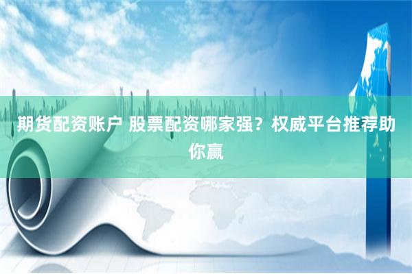 期货配资账户 股票配资哪家强？权威平台推荐助你赢