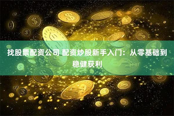 找股票配资公司 配资炒股新手入门：从零基础到稳健获利
