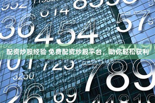 配资炒股经验 免费配资炒股平台，助你轻松获利