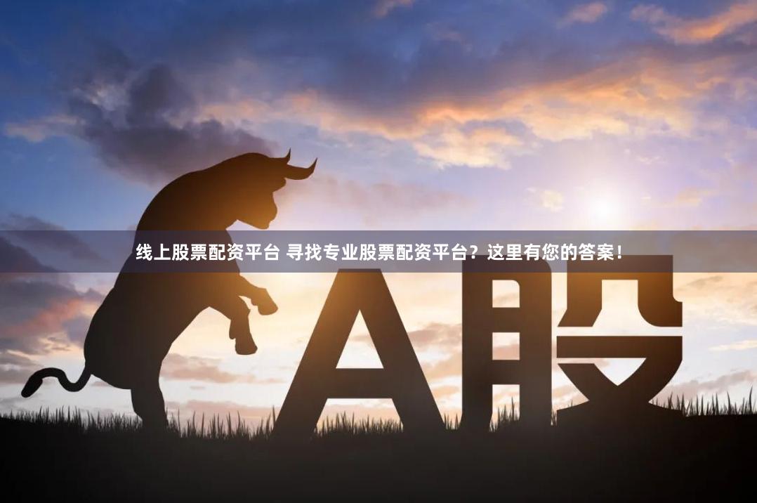 线上股票配资平台 寻找专业股票配资平台？这里有您的答案！