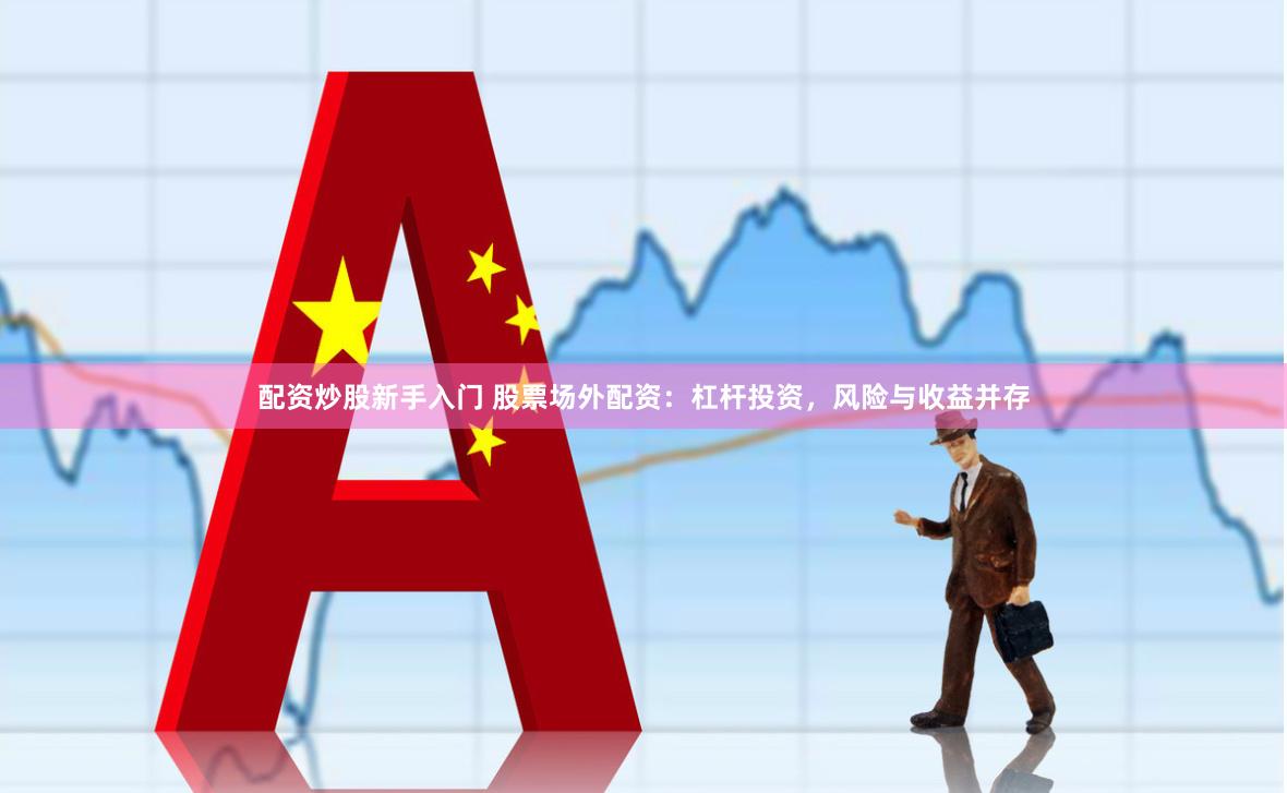 配资炒股新手入门 股票场外配资：杠杆投资，风险与收益并存