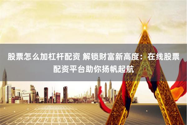 股票怎么加杠杆配资 解锁财富新高度：在线股票配资平台助你扬帆起航