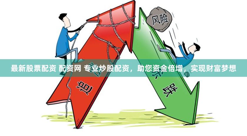最新股票配资 配资网 专业炒股配资，助您资金倍增，实现财富梦想