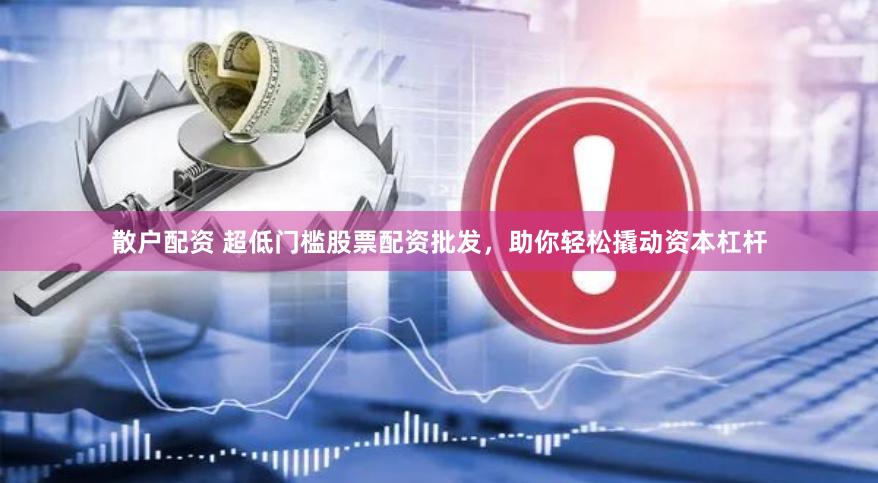 散户配资 超低门槛股票配资批发，助你轻松撬动资本杠杆