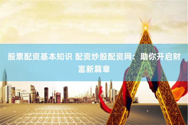 股票配资基本知识 配资炒股配资网：助你开启财富新篇章