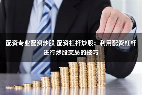 配资专业配资炒股 配资杠杆炒股：利用配资杠杆进行炒股交易的技巧