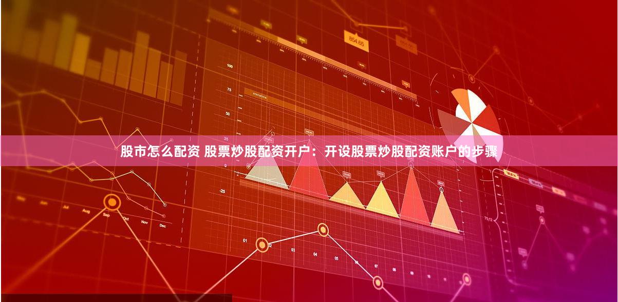 股市怎么配资 股票炒股配资开户：开设股票炒股配资账户的步骤