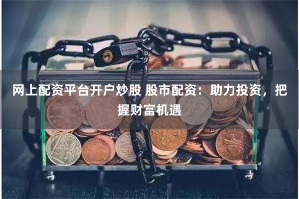 网上配资平台开户炒股 股市配资：助力投资，把握财富机遇