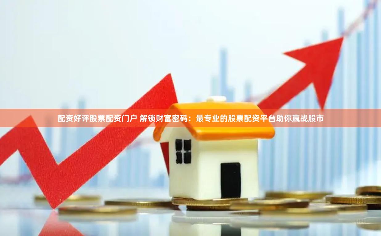 配资好评股票配资门户 解锁财富密码：最专业的股票配资平台助你赢战股市