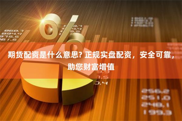 期货配资是什么意思? 正规实盘配资，安全可靠，助您财富增值