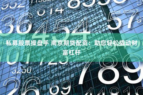 私募股票操盘手 南京期货配资：助您轻松撬动财富杠杆