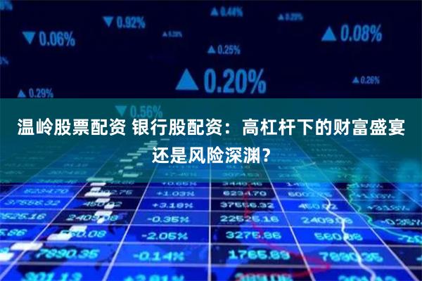 温岭股票配资 银行股配资：高杠杆下的财富盛宴还是风险深渊？